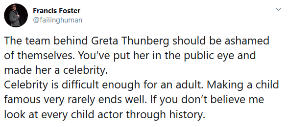image of a tweet that reads: The team behind Greta Thunberg should be ashamed of themselves. You’ve put her in the public eye and made her a celebrity. Celebrity is difficult enough for an adult. Making a child famous very rarely ends well. If you don’t believe me look at every child actor through history.
