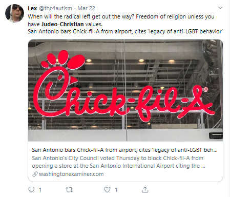 Lex (@thc4autism) tweets: When will the radical left get out of the way? Freedom of religion unless you have Judeo-Christian values. Title of article linked: San Antonio bars Chick-fil-a from airport, cites 'legacy of anti-LGBT behavior'