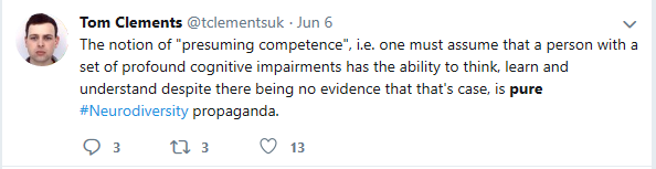 Tom Clements tweet: The notion of "presuming competence" i.e. one must assume that a person with a set of profound cognitive impairments has the ability to think, learn and understand despite there being no evidence that that's the case, is pure #Neurodiversity propaganada.