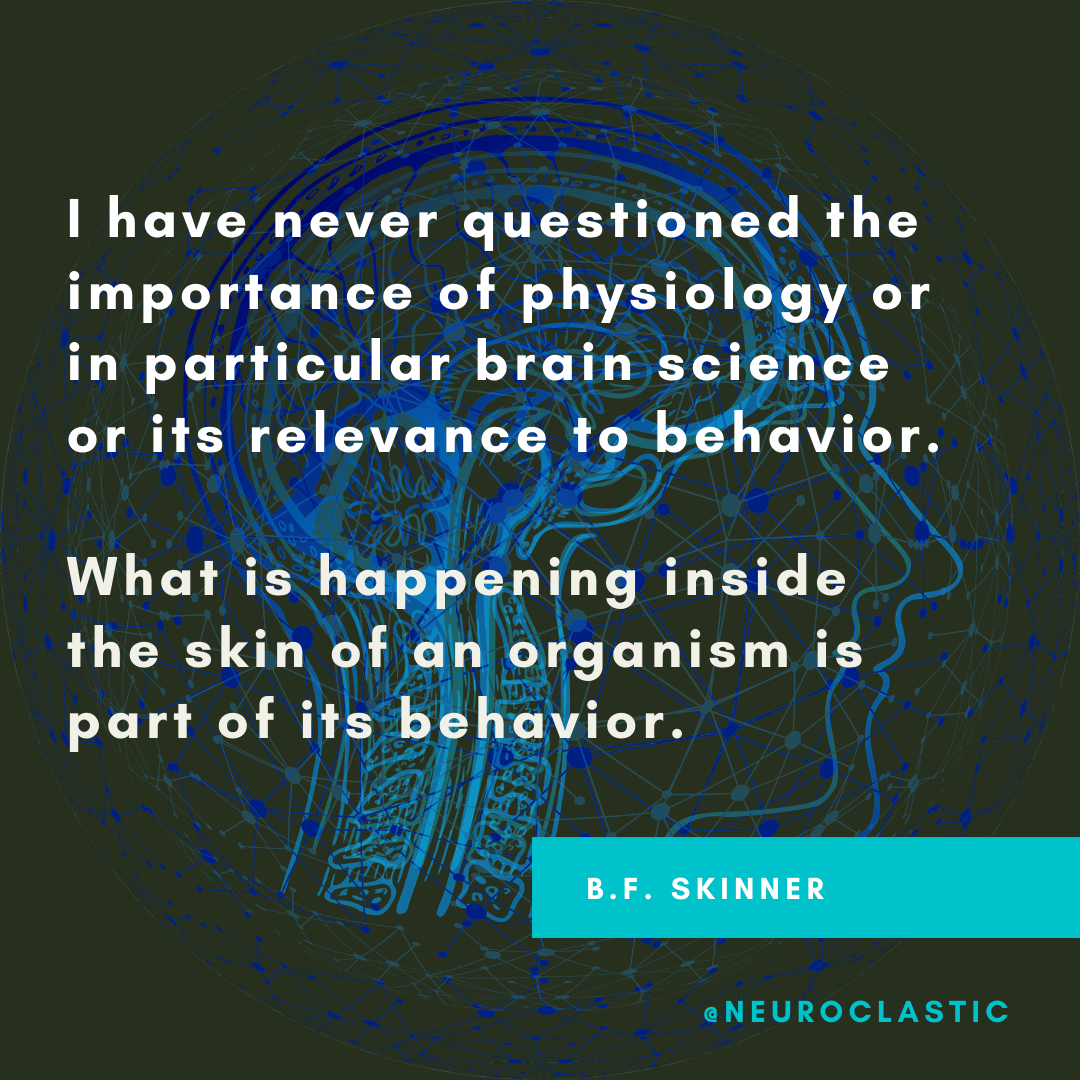 I have never questioned the importance of physiology or in particular brain science or its relevance to behavior. What is happening inside the skin of an organism is part of its behavior. B.F. Skinner quote @NeuroClastic