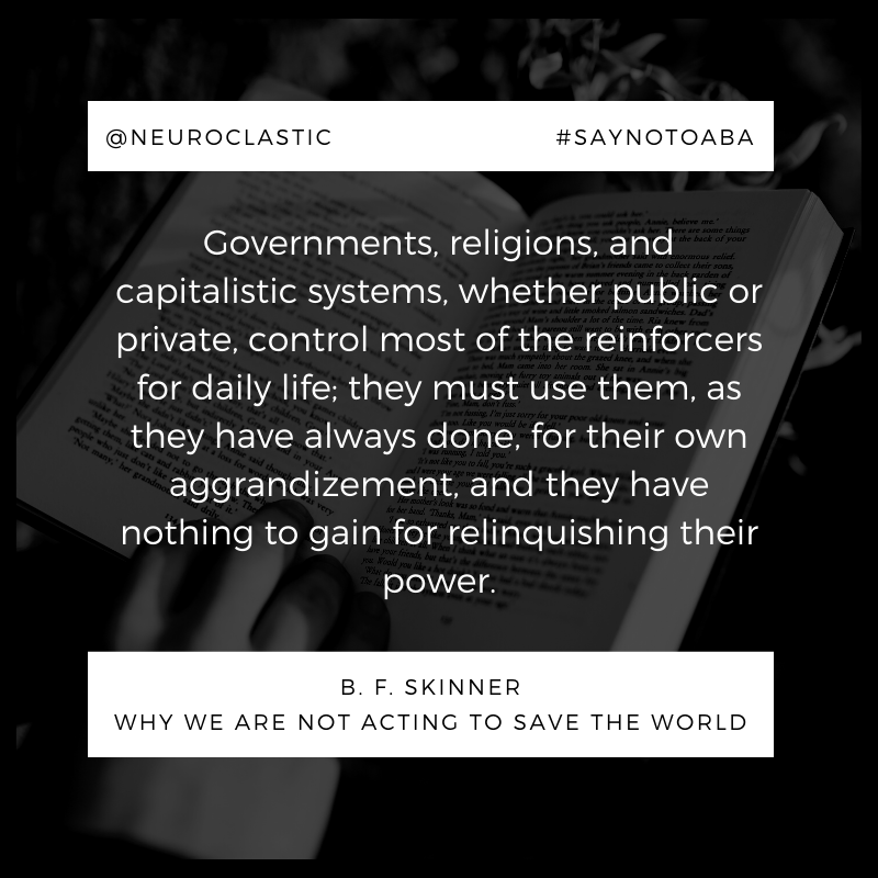 Quote from B.F. Skinner - "Governments, religions, and capitalistic systems, whether public or private, control most of the reinforcers for daily life; the must use them, as they have always done, for their own aggrandizement, and they have nothing to gain by relinquishing power. @neuroclastic