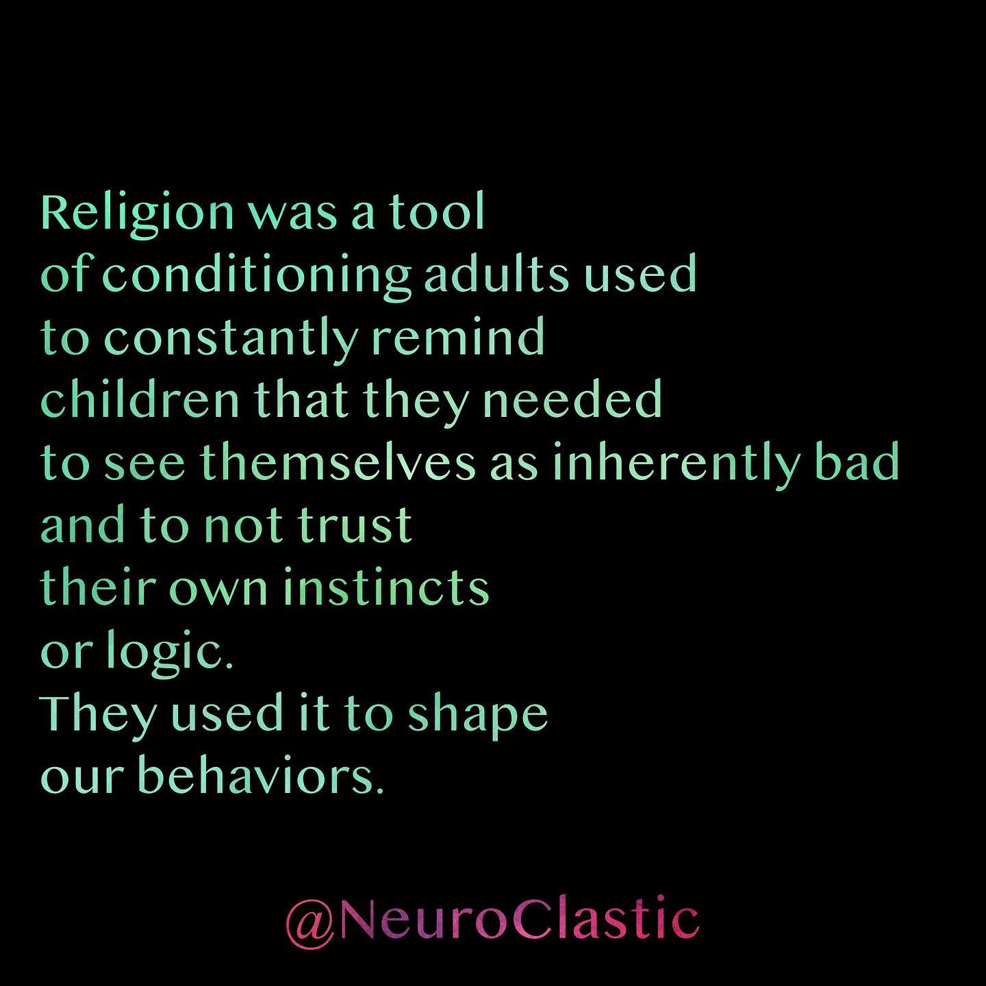 Religion was a tool of conditioning adults used to constantly remind children that they needed to see themselves as inherently bad and to not trust their own instincts or logic. They used it to shape our behaviors. @NeuroClastic