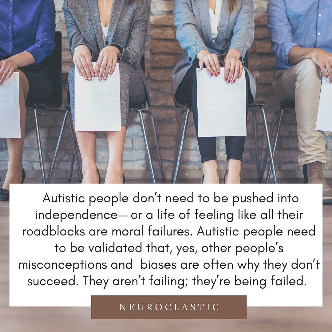 People are sitting in chairs presumably at job interviews. Text reads: Autistic people don’t need to be pushed into independence— or a life of feeling like all their roadblocks are moral failures. Autistic people need to be validated that, yes, other people’s misconceptions and biases are often why they don’t succeed. They aren’t failing; they’re being failed.