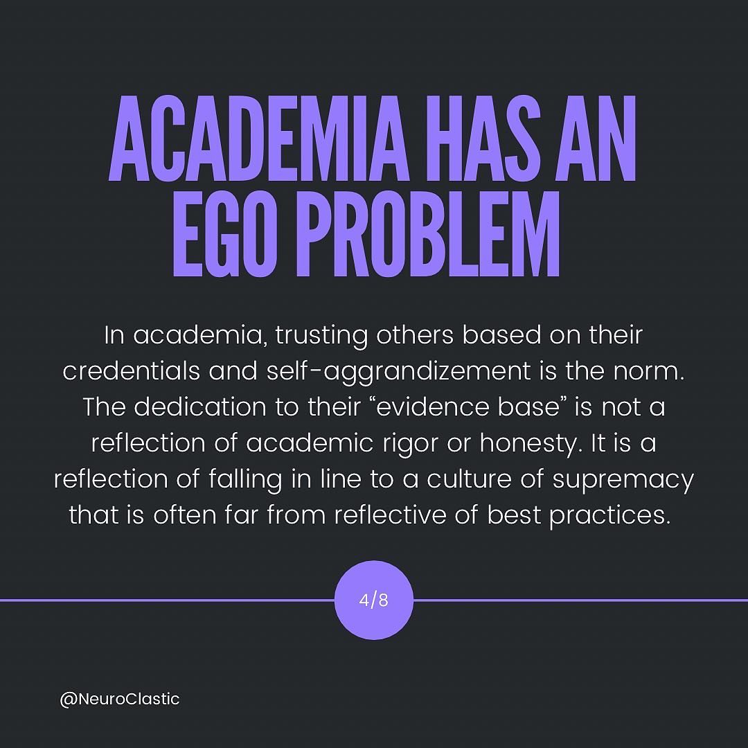 Academia has an Ego proBlem. In academia, trusting others based on their credentials and self-aggrandizement is the norm. The dedication to their “evidence base” is not a reflection of academic rigor or honesty. It is a reflection of falling in line to a culture of supremacy that is often far from reflective of best practices.