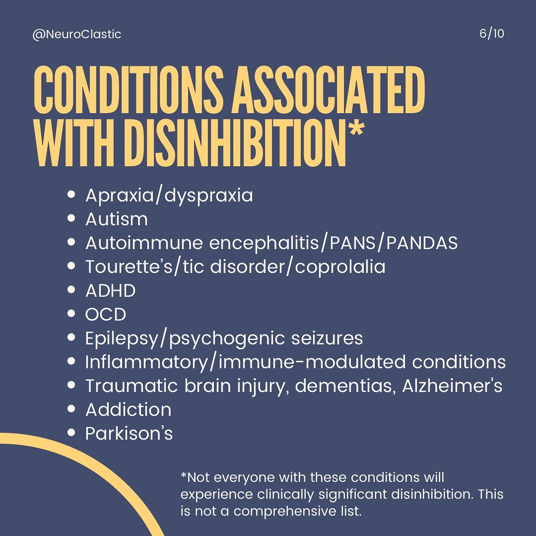 Slide 6 CoNditions associated with disinhibition* Apraxia/dyspraxia Autism Autoimmune encephalitis/PANS/PANDAS Tourette’s/tic disorder/coprolalia ADHD OCD Epilepsy/psychogenic seizures Inflammatory/immune-modulated conditions Traumatic brain injury, dementias, Alzheimer's Addiction Parkison’s *Not everyone with these conditions will experience clinically significant disinhibition. This is not a comprehensive list.